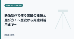 映像制作で使う三脚の種類と選び方 : ～歴史から用途別活用まで～